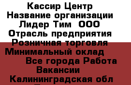 Кассир Центр › Название организации ­ Лидер Тим, ООО › Отрасль предприятия ­ Розничная торговля › Минимальный оклад ­ 25 000 - Все города Работа » Вакансии   . Калининградская обл.,Приморск г.